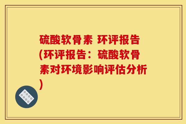 硫酸软骨素 环评报告(环评报告:硫酸软骨素对环境影响评估分析) 硫酸软骨素 环评报告(环评报告:硫酸软骨素对环境影响评估分析)