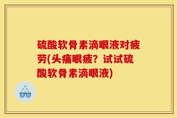 硫酸软骨素滴眼液对疲劳(头痛眼疲?试试硫酸软骨素滴眼液) 硫酸软骨素滴眼液对疲劳(头痛眼疲?试试硫酸软骨素滴眼液)