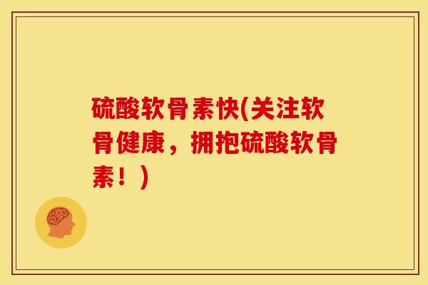 硫酸软骨素快(关注软骨健康，拥抱硫酸软骨素！)