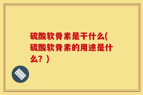 硫酸软骨素是干什么(硫酸软骨素的用途是什么?) 硫酸软骨素是干什么(硫酸软骨素的用途是什么?)