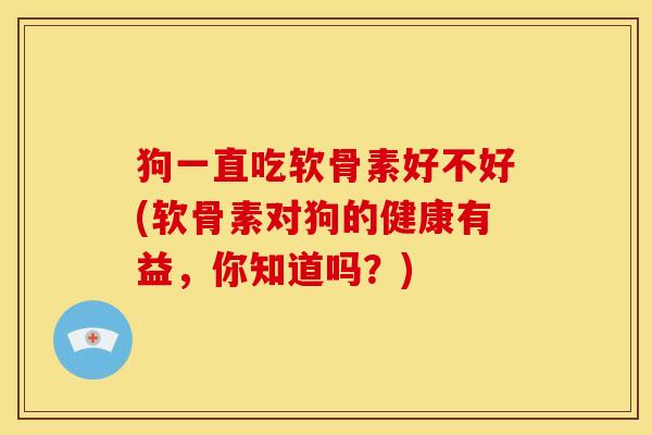 狗一直吃软骨素好不好(软骨素对狗的健康有益，你知道吗？)