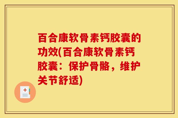 百合康软骨素钙胶囊的功效(百合康软骨素钙胶囊：保护骨骼，维护关节舒适)