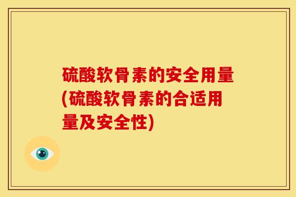 硫酸软骨素的安全用量(硫酸软骨素的合适用量及安全性)