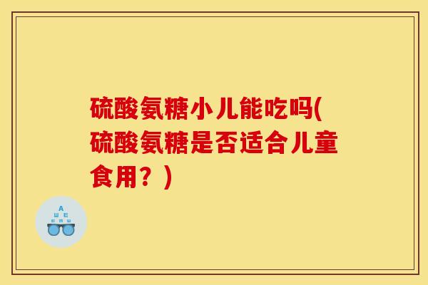 硫酸氨糖小儿能吃吗(硫酸氨糖是否适合儿童食用?) 硫酸氨糖小儿能吃吗(硫酸氨糖是否适合儿童食用?)