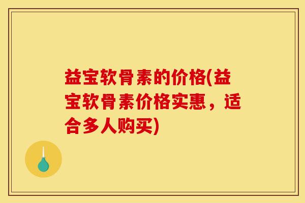 益宝软骨素的价格(益宝软骨素价格实惠，适合多人购买)