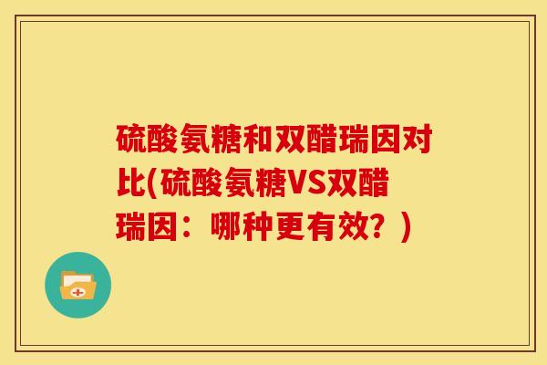 硫酸氨糖和双醋瑞因对比(硫酸氨糖VS双醋瑞因:哪种更有效?) 硫酸氨糖和双醋瑞因对比(硫酸氨糖VS双醋瑞因:哪种更有效?)