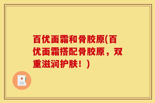百优面霜和骨胶原(百优面霜搭配骨胶原，双重滋润护肤！)