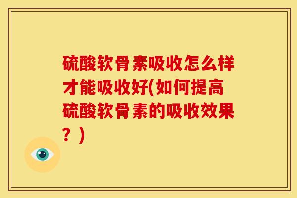 硫酸软骨素吸收怎么样才能吸收好(如何提高硫酸软骨素的吸收效果?) 硫酸软骨素吸收怎么样才能吸收好(如何提高硫酸软骨素的吸收效果?)