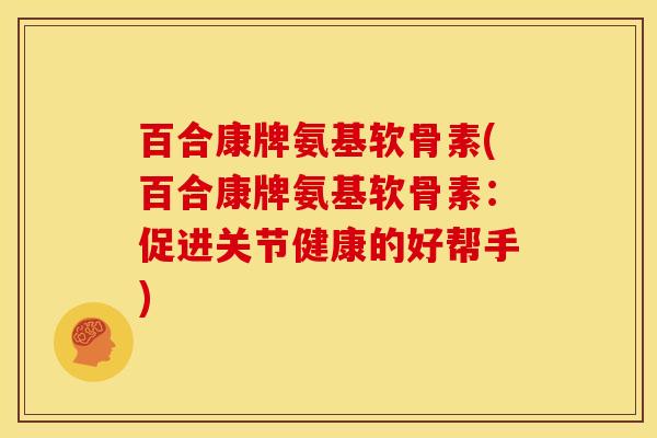 百合康牌氨基软骨素(百合康牌氨基软骨素:促进关节健康的好帮手) 百合康牌氨基软骨素(百合康牌氨基软骨素:促进关节健康的好帮手)