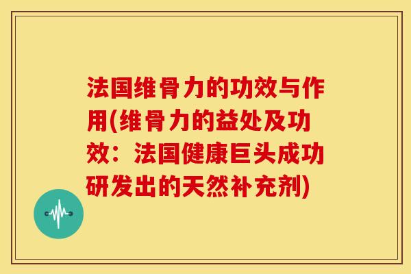法国维骨力的功效与作用(维骨力的益处及功效:法国健康巨头成功研发出的天然补充剂) 法国维骨力的功效与作用(维骨力的益处及功效:法国健康巨头成功研发出的天然补充剂)
