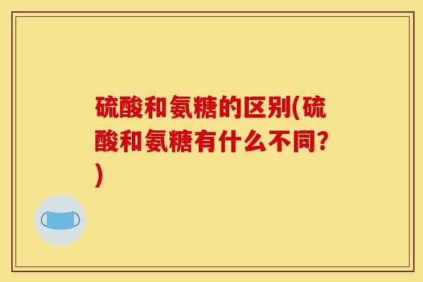 硫酸和氨糖的区别(硫酸和氨糖有什么不同？)