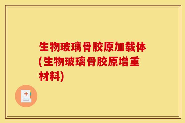 生物玻璃骨胶原加载体(生物玻璃骨胶原增重材料) 生物玻璃骨胶原加载体(生物玻璃骨胶原增重材料)