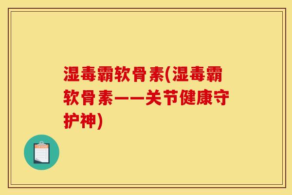 湿毒霸软骨素(湿毒霸软骨素——关节健康守护神) 湿毒霸软骨素(湿毒霸软骨素——关节健康守护神)