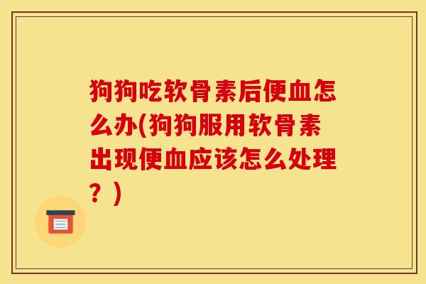 狗狗吃软骨素后便怎么办(狗狗服用软骨素出现便应该怎么处理?) 狗狗吃软骨素后便怎么办(狗狗服用软骨素出现便应该怎么处理?)