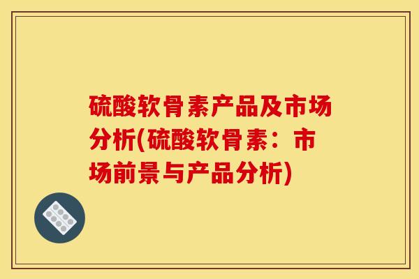硫酸软骨素产品及市场分析(硫酸软骨素:市场前景与产品分析) 硫酸软骨素产品及市场分析(硫酸软骨素:市场前景与产品分析)