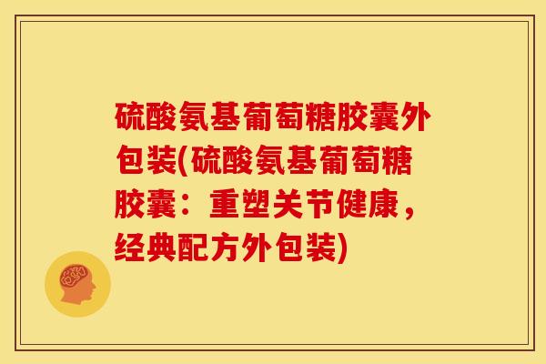 硫酸氨基葡萄糖胶囊外包装(硫酸氨基葡萄糖胶囊:重塑关节健康,经典配方外包装) 硫酸氨基葡萄糖胶囊外包装(硫酸氨基葡萄糖胶囊:重塑关节健康,经典配方外包装)