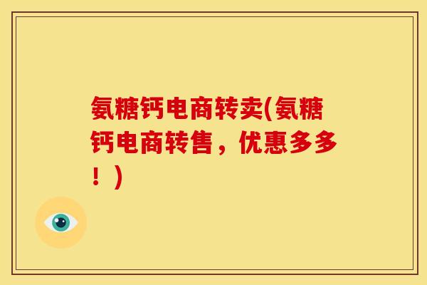 氨糖钙电商转卖(氨糖钙电商转售，优惠多多！)