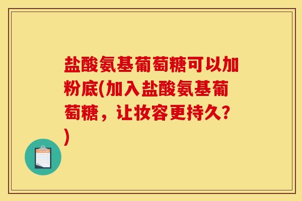 盐酸氨基葡萄糖可以加粉底(加入盐酸氨基葡萄糖,让妆容更持久?) 盐酸氨基葡萄糖可以加粉底(加入盐酸氨基葡萄糖,让妆容更持久?)