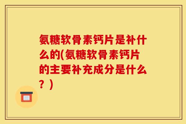 氨糖软骨素钙片是补什么的(氨糖软骨素钙片的主要补充成分是什么?) 氨糖软骨素钙片是补什么的(氨糖软骨素钙片的主要补充成分是什么?)