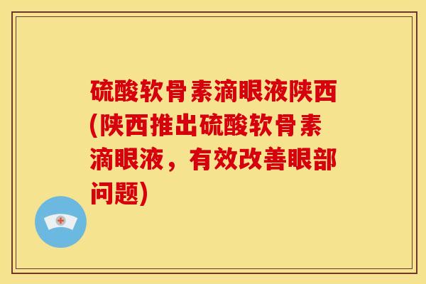 硫酸软骨素滴眼液陕西(陕西推出硫酸软骨素滴眼液,有效改善眼部问题) 硫酸软骨素滴眼液陕西(陕西推出硫酸软骨素滴眼液,有效改善眼部问题)
