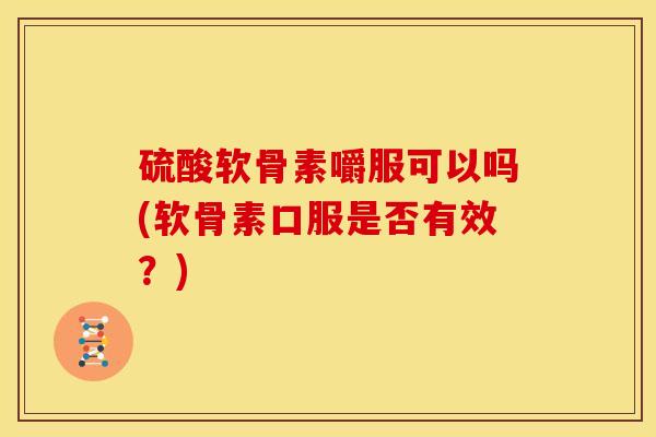 硫酸软骨素嚼服可以吗(软骨素口服是否有效？)