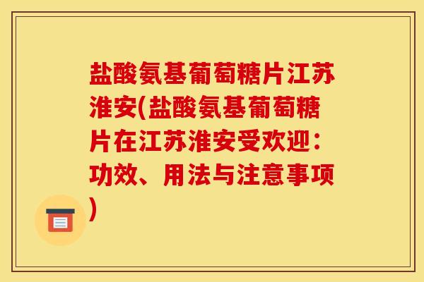 盐酸氨基葡萄糖片江苏淮安(盐酸氨基葡萄糖片在江苏淮安受欢迎:功效、用法与注意事项) 盐酸氨基葡萄糖片江苏淮安(盐酸氨基葡萄糖片在江苏淮安受欢迎:功效、用法与注意事项)