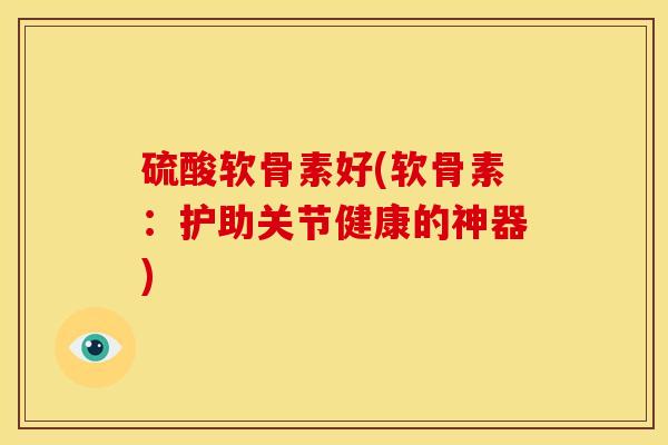 硫酸软骨素好(软骨素：护助关节健康的神器)