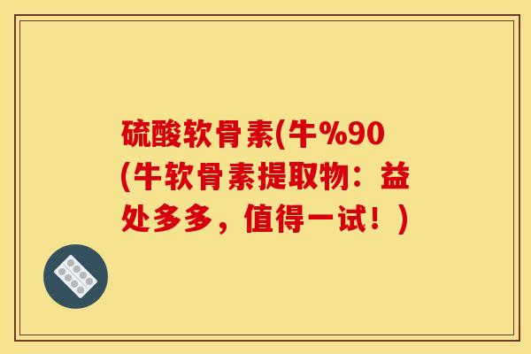硫酸软骨素(牛%90(牛软骨素提取物：益处多多，值得一试！)