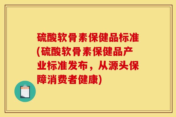 硫酸软骨素保健品标准(硫酸软骨素保健品产业标准发布,从源头保障消费者健康) 硫酸软骨素保健品标准(硫酸软骨素保健品产业标准发布,从源头保障消费者健康)