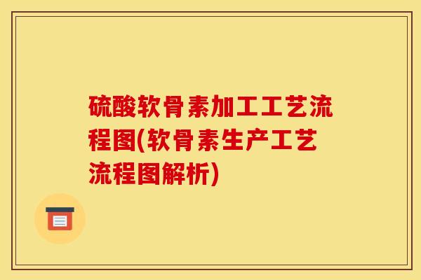硫酸软骨素加工工艺流程图(软骨素生产工艺流程图解析) 硫酸软骨素加工工艺流程图(软骨素生产工艺流程图解析)