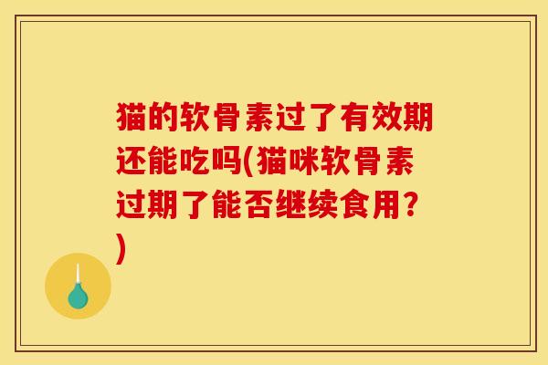 猫的软骨素过了有效期还能吃吗(猫咪软骨素过期了能否继续食用？)