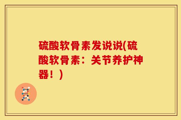 硫酸软骨素发说说(硫酸软骨素：关节养护神器！)