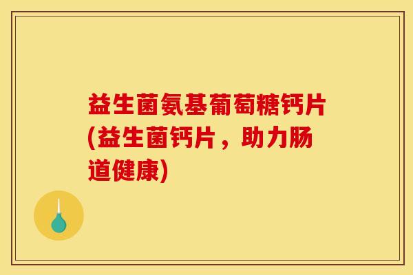 益生菌氨基葡萄糖钙片(益生菌钙片，助力肠道健康)