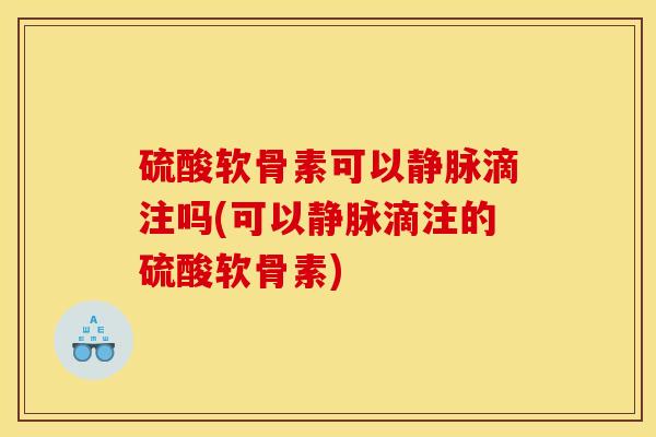 硫酸软骨素可以静脉滴注吗(可以静脉滴注的硫酸软骨素) 硫酸软骨素可以静脉滴注吗(可以静脉滴注的硫酸软骨素)