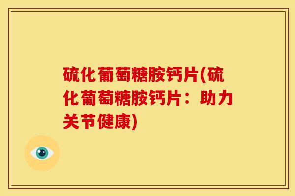 硫化葡萄糖胺钙片(硫化葡萄糖胺钙片:助力关节健康) 硫化葡萄糖胺钙片(硫化葡萄糖胺钙片:助力关节健康)