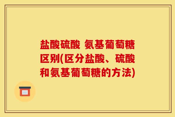 盐酸硫酸 氨基葡萄糖区别(区分盐酸、硫酸和氨基葡萄糖的方法)