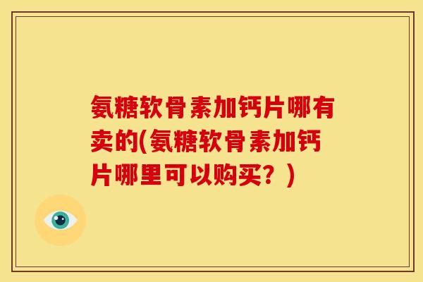 氨糖软骨素加钙片哪有卖的(氨糖软骨素加钙片哪里可以购买？)