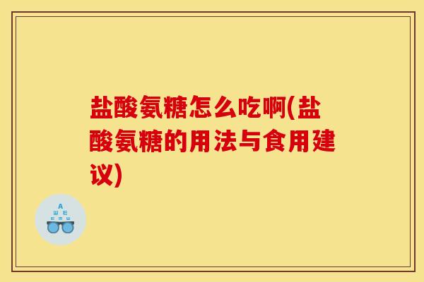 盐酸氨糖怎么吃啊(盐酸氨糖的用法与食用建议) 盐酸氨糖怎么吃啊(盐酸氨糖的用法与食用建议)
