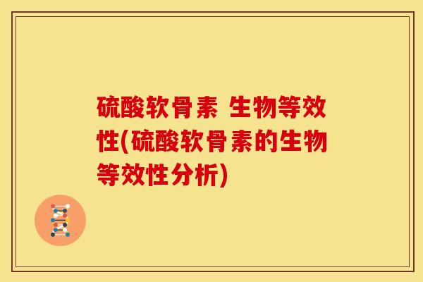 硫酸软骨素 生物等效性(硫酸软骨素的生物等效性分析)