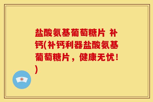 盐酸氨基葡萄糖片 补钙(补钙利器盐酸氨基葡萄糖片，健康无忧！)