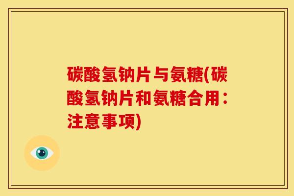 碳酸氢钠片与氨糖(碳酸氢钠片和氨糖合用:注意事项) 碳酸氢钠片与氨糖(碳酸氢钠片和氨糖合用:注意事项)