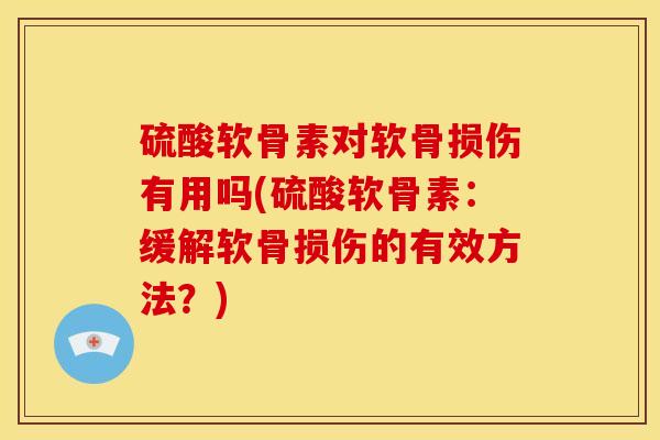硫酸软骨素对软骨损伤有用吗(硫酸软骨素：缓解软骨损伤的有效方法？)