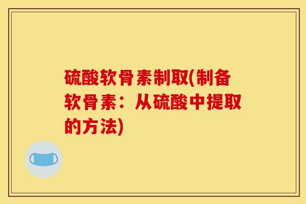 硫酸软骨素制取(制备软骨素:从硫酸中提取的方法) 硫酸软骨素制取(制备软骨素:从硫酸中提取的方法)