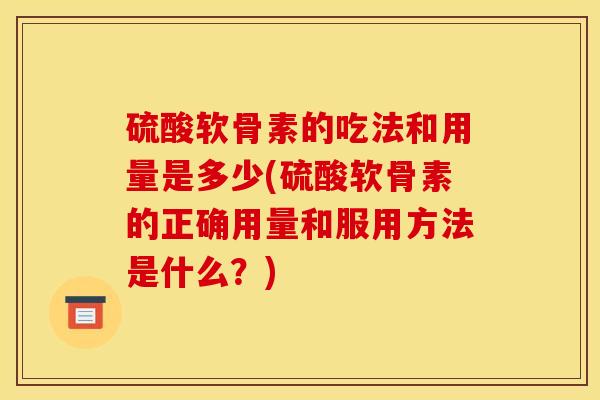 硫酸软骨素的吃法和用量是多少(硫酸软骨素的正确用量和服用方法是什么？)