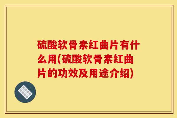 硫酸软骨素红曲片有什么用(硫酸软骨素红曲片的功效及用途介绍)
