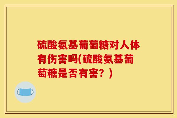 硫酸氨基葡萄糖对人体有伤害吗(硫酸氨基葡萄糖是否有害?) 硫酸氨基葡萄糖对人体有伤害吗(硫酸氨基葡萄糖是否有害?)