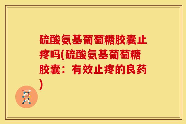 硫酸氨基葡萄糖胶囊止疼吗(硫酸氨基葡萄糖胶囊:有效止疼的良药) 硫酸氨基葡萄糖胶囊止疼吗(硫酸氨基葡萄糖胶囊:有效止疼的良药)