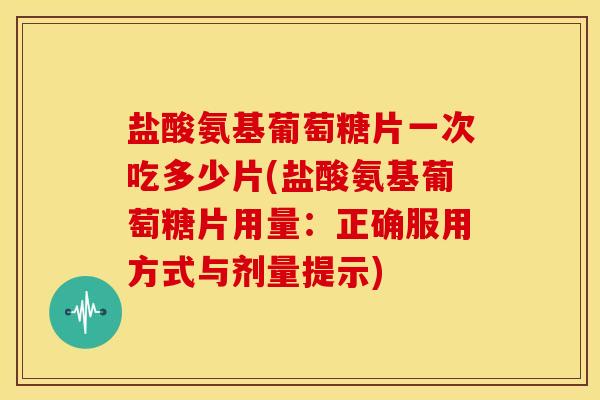 盐酸氨基葡萄糖片一次吃多少片(盐酸氨基葡萄糖片用量:正确服用方式与剂量提示) 盐酸氨基葡萄糖片一次吃多少片(盐酸氨基葡萄糖片用量:正确服用方式与剂量提示)