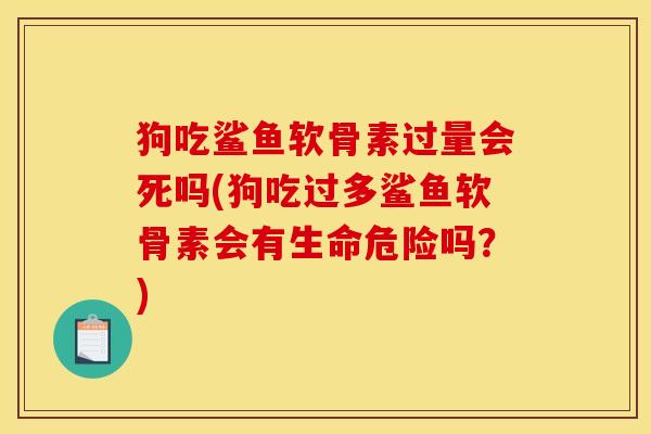 狗吃鲨鱼软骨素过量会死吗(狗吃过多鲨鱼软骨素会有生命危险吗?) 狗吃鲨鱼软骨素过量会死吗(狗吃过多鲨鱼软骨素会有生命危险吗?)