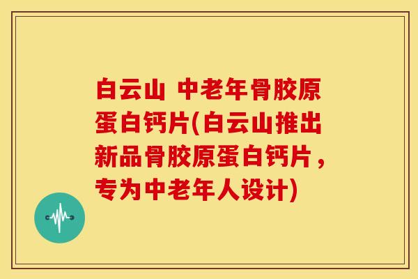 白云山 中老年骨胶原蛋白钙片(白云山推出新品骨胶原蛋白钙片，专为中老年人设计)